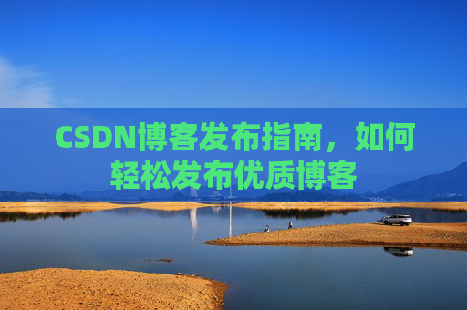 CSDN博客发布指南，如何轻松发布优质博客